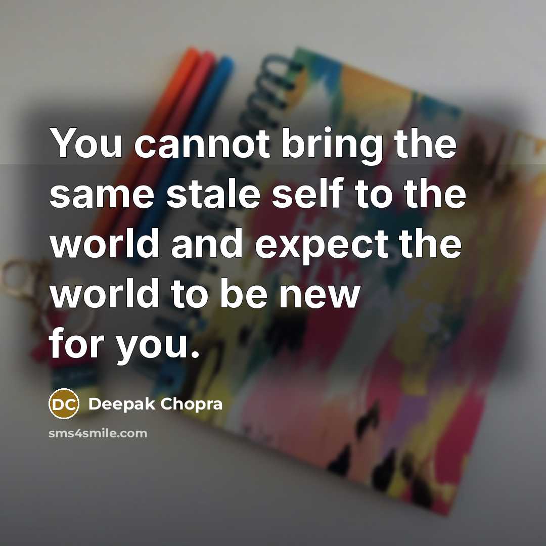 “You cannot bring the same stale self to the world and expect the world to be new for you.” quote by Deepak Chopra