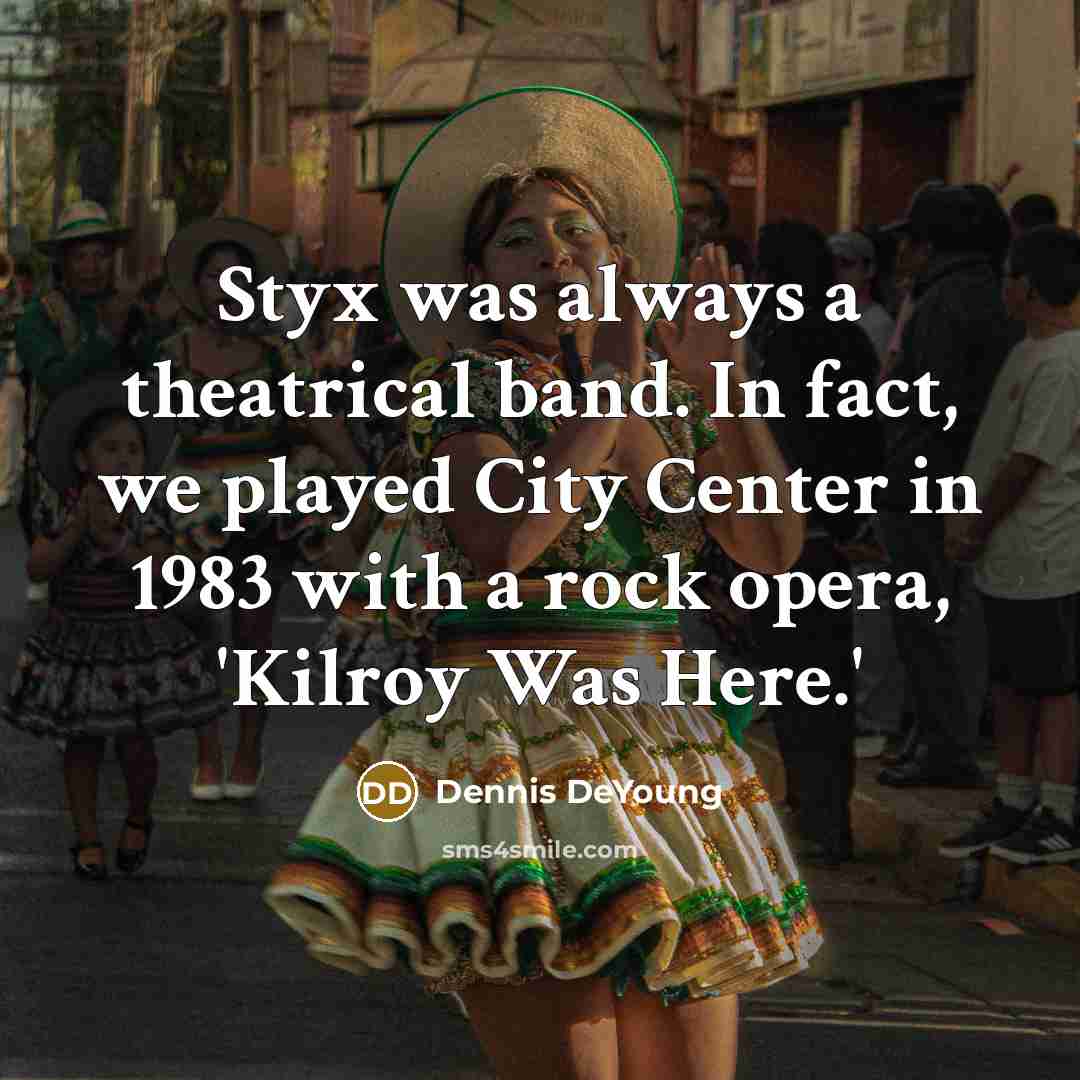 “Styx was always a theatrical band. In fact, we played City Center in 1983 with a rock opera, 'Kilroy Was Here.'” quote by Dennis DeYoung