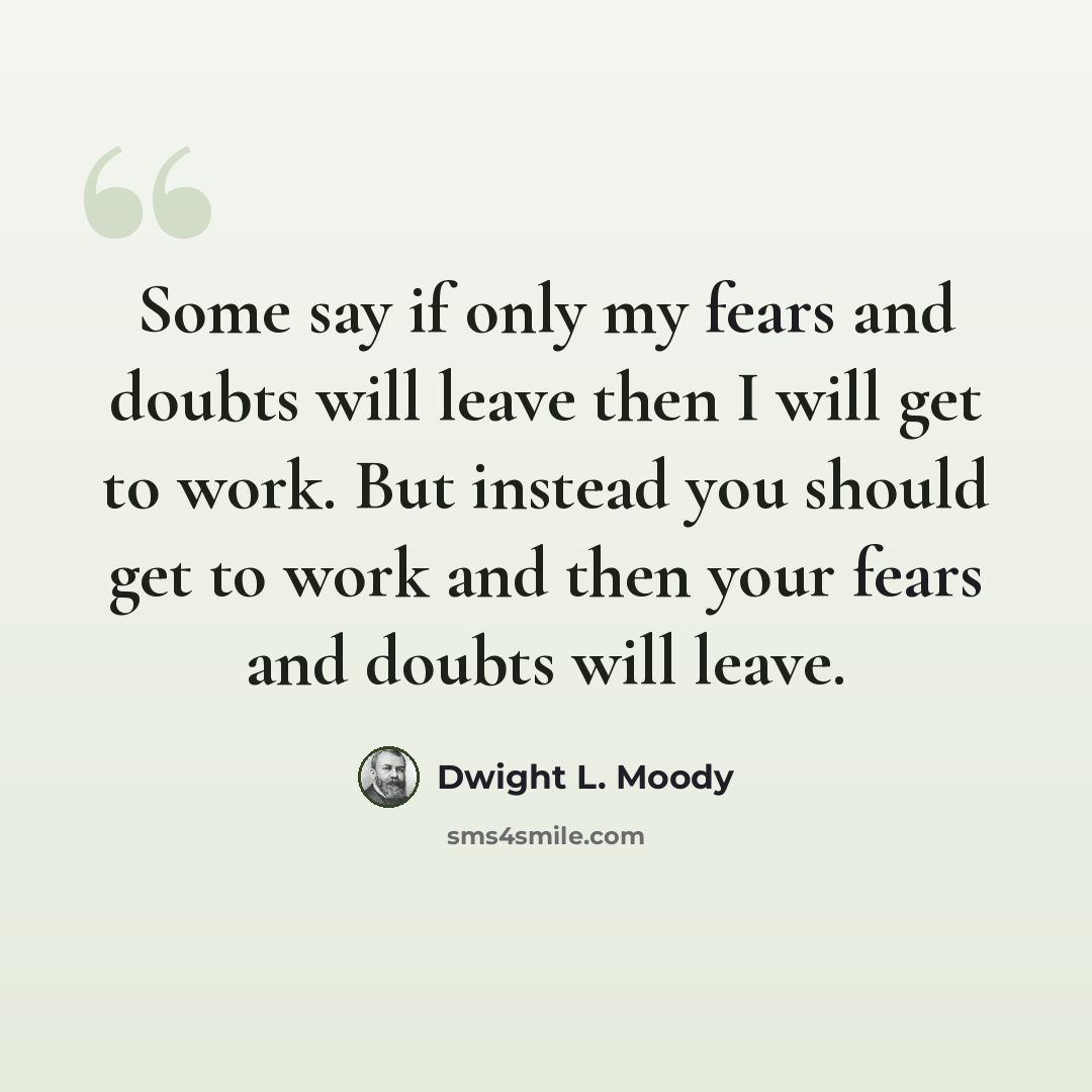“Some say if only my fears and doubts will leave then I will get to work. But instead you should get to work and then your fears and doubts will leave.” quote by Dwight L. Moody