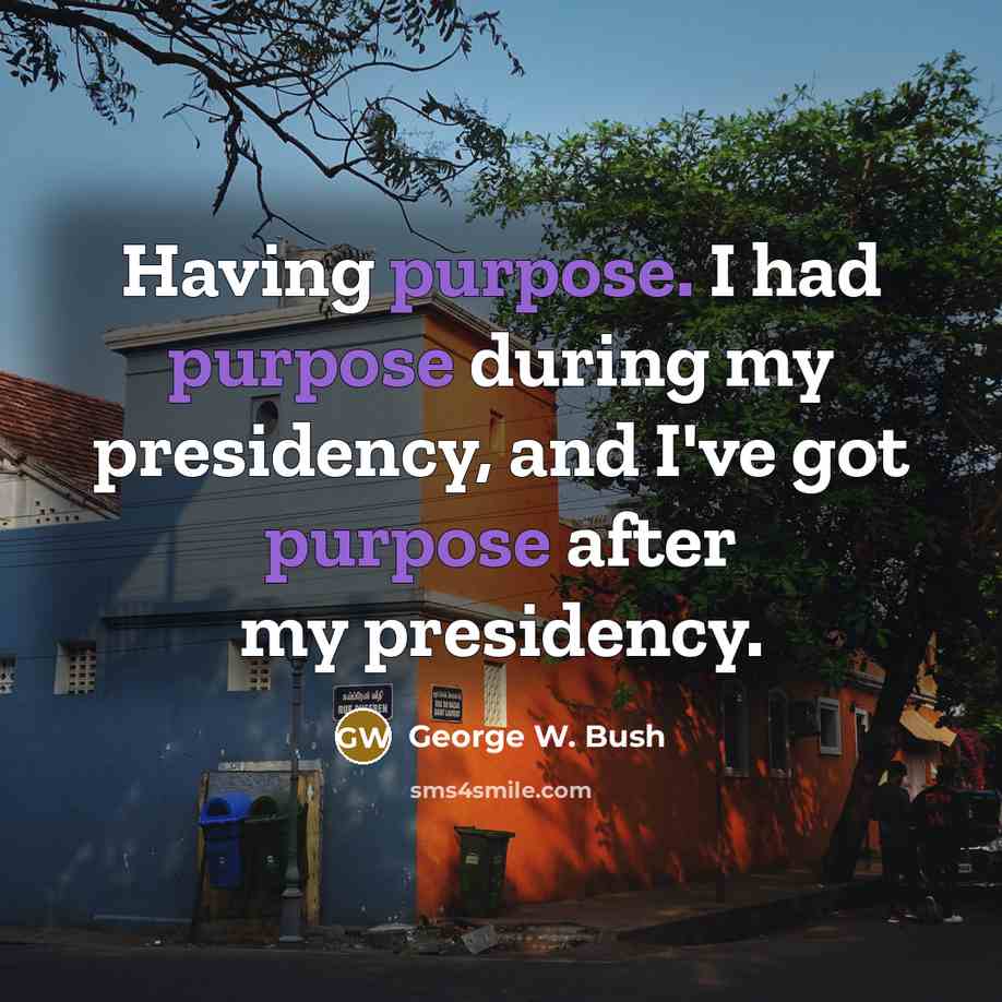 “Having purpose. I had purpose during my presidency, and I've got purpose after my presidency.” quote by George W. Bush