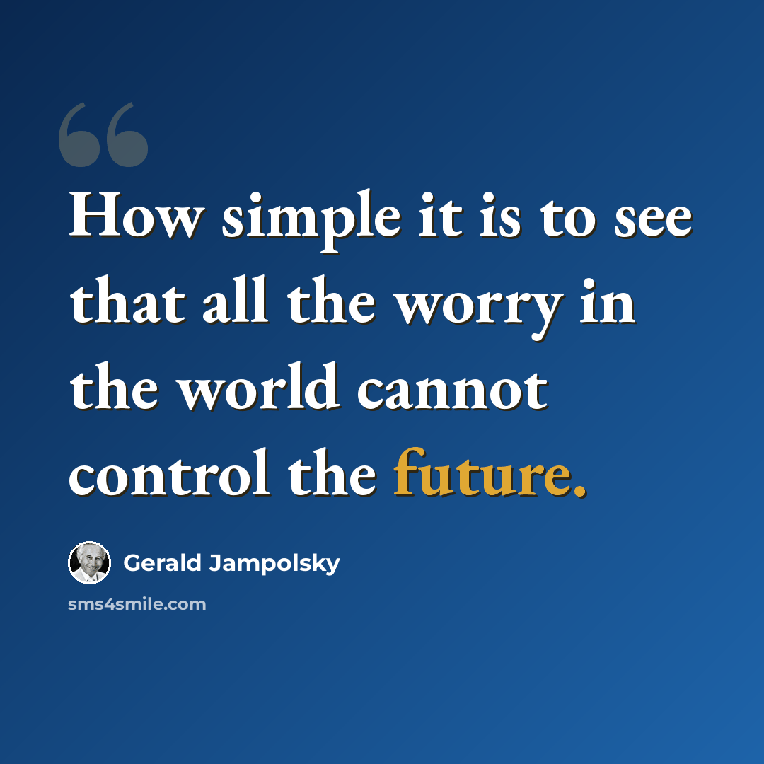“How simple it is to see that all the worry in the world cannot control the future.” quote by Gerald Jampolsky