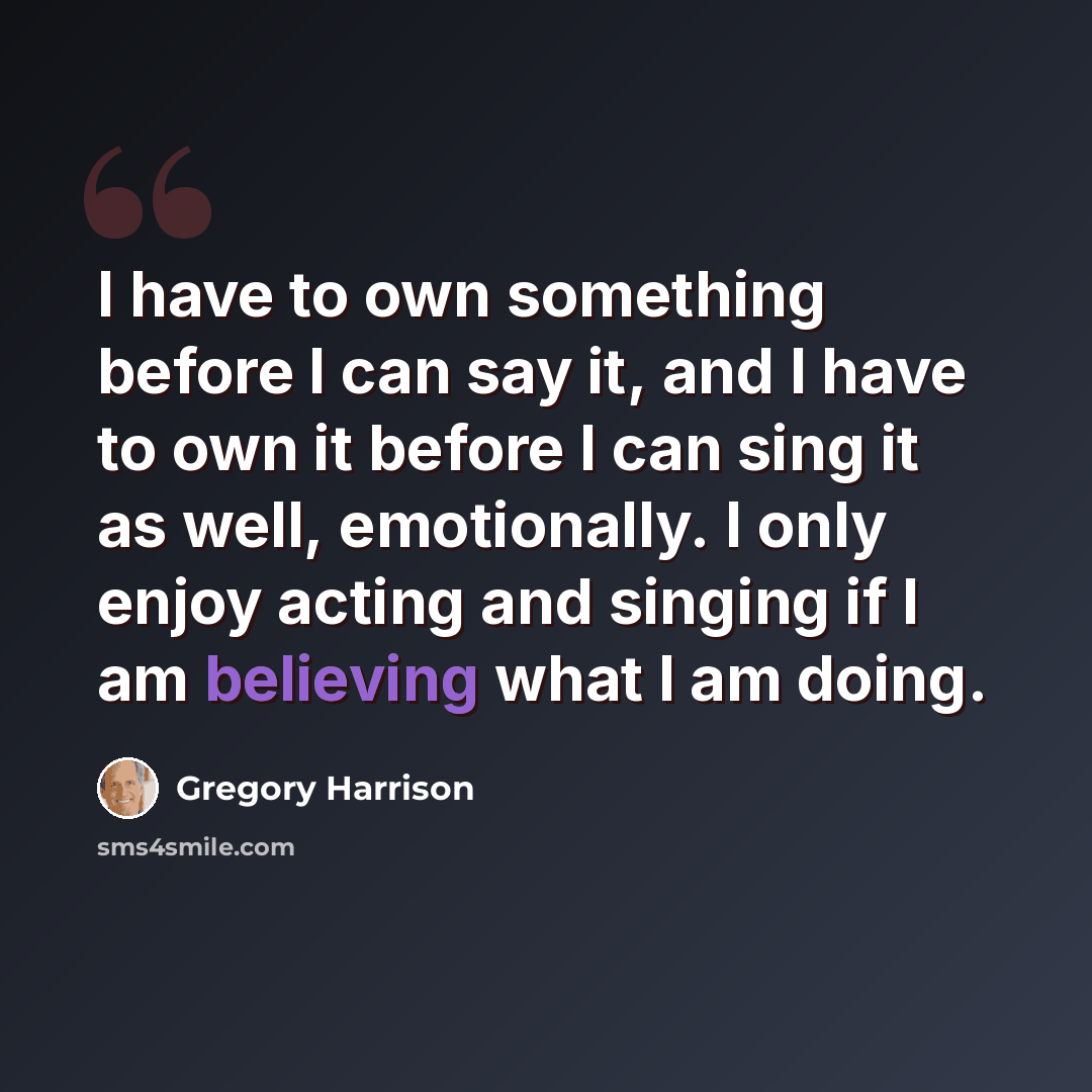 “I have to own something before I can say it, and I have to own it before I can sing it as well, emotionally. I only enjoy acting and singing if I am believing what I am doing.” quote by Gregory Harrison