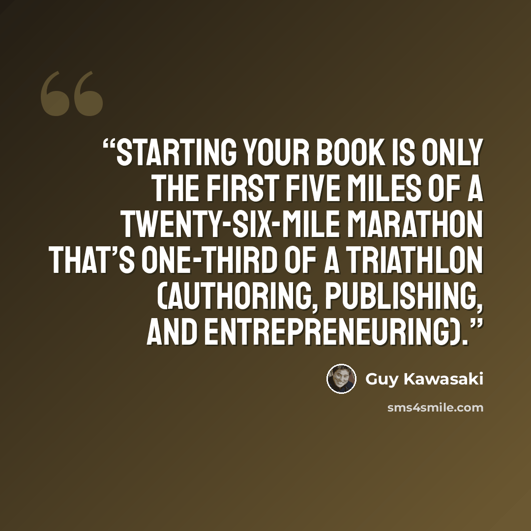 “Starting your book is only the first five miles of a twenty-six-mile marathon that’s one-third of a triathlon (authoring, publishing, and entrepreneuring).” quote by Guy Kawasaki