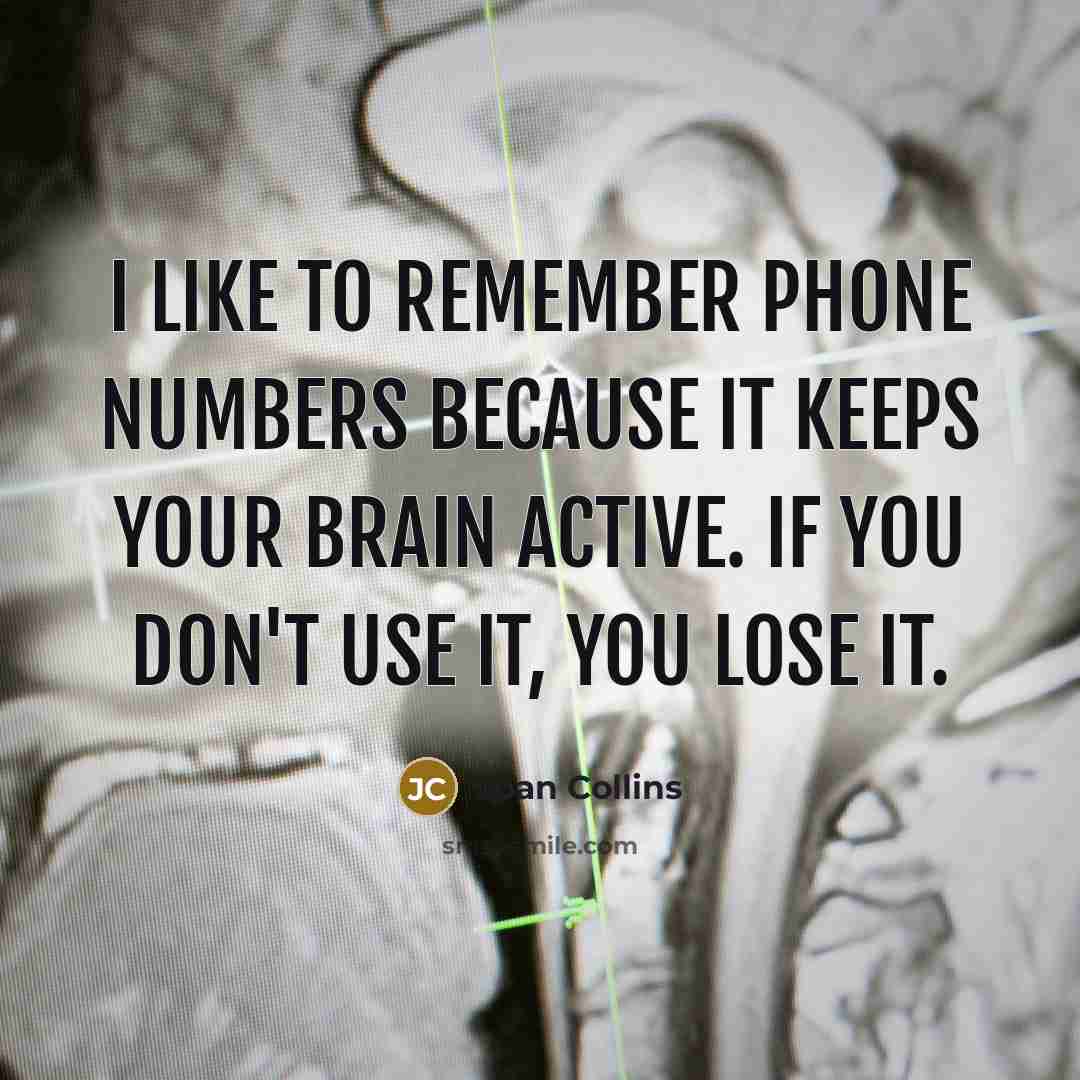 “I like to remember phone numbers because it keeps your brain active. If you don't use it, you lose it.” quote by Joan Collins
