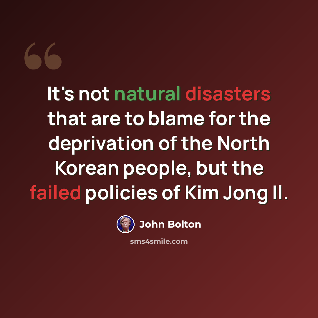 “It's not natural disasters that are to blame for the deprivation of the North Korean people, but the failed policies of Kim Jong Il.” quote by John Bolton
