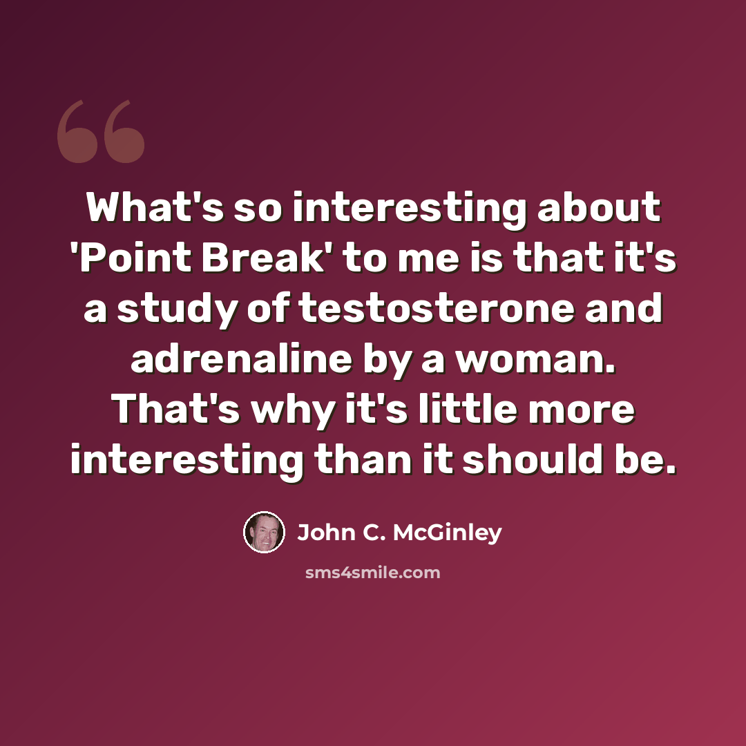 “What's so interesting about 'Point Break' to me is that it's a study of testosterone and adrenaline by a woman. That's why it's little more interesting than it should be.” quote by John C. McGinley