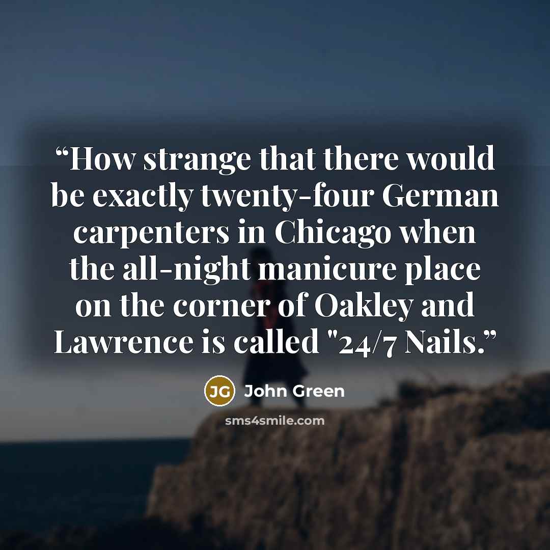 “How strange that there would be exactly twenty-four German carpenters in Chicago when the all-night manicure place on the corner of Oakley and Lawrence is called "24/7 Nails.” quote by John Green