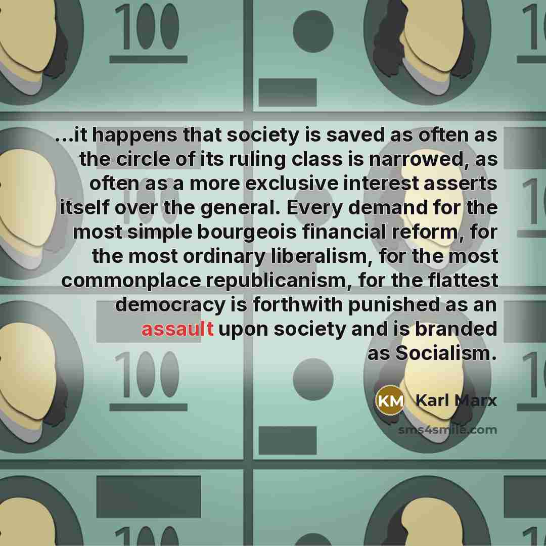 “...it happens that society is saved as often as the circle of its ruling class is narrowed, as often as a more exclusive interest asserts itself over the general. Every demand for the most simple bourgeois financial reform, for the most ordinary liberalism, for the most commonplace republicanism…” quote by Karl Marx