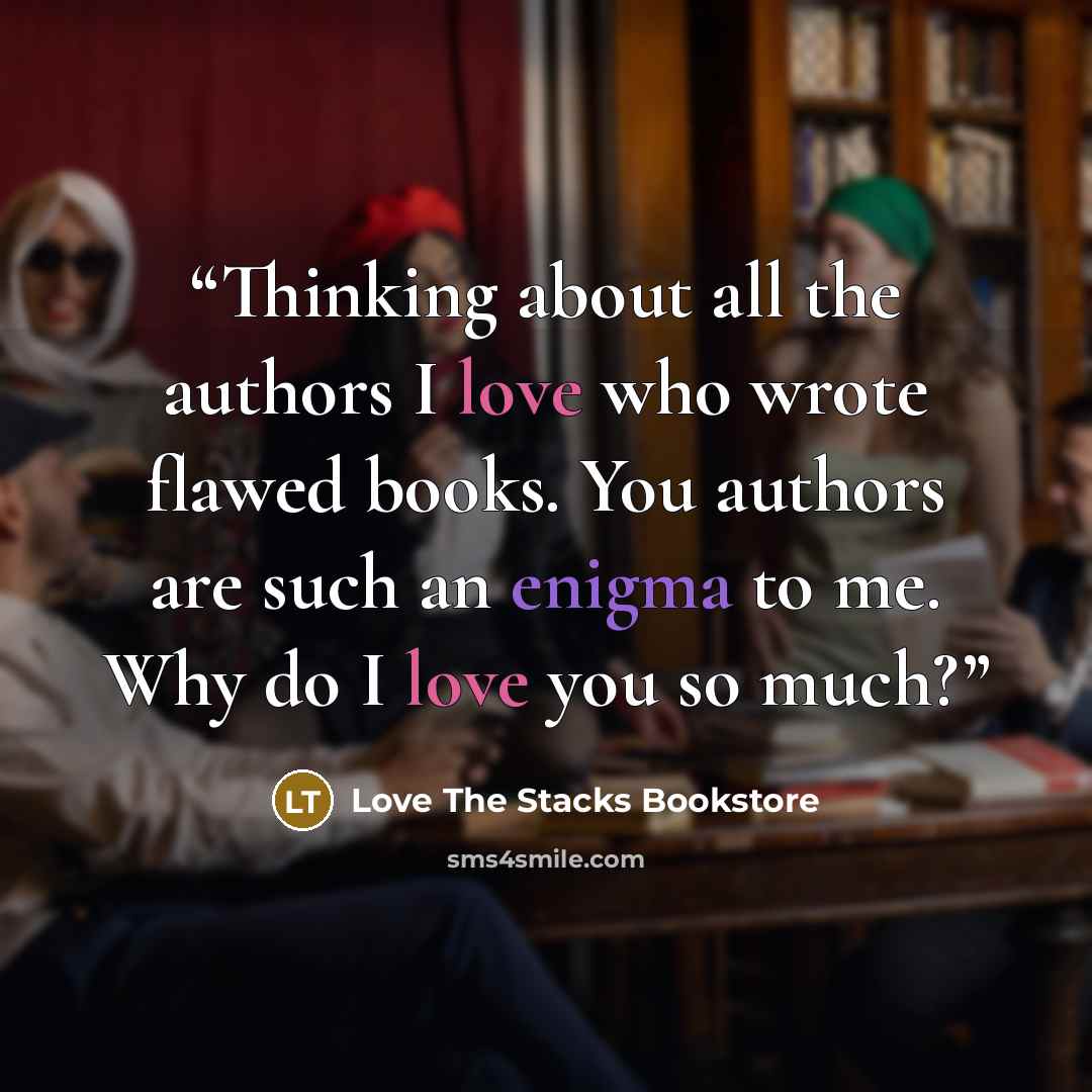 “Thinking about all the authors I love who wrote flawed books. You authors are such an enigma to me. Why do I love you so much?” quote by Love The Stacks Bookstore
