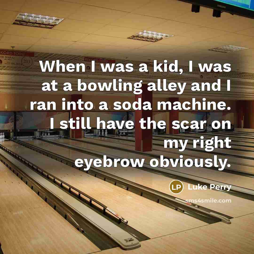 “When I was a kid, I was at a bowling alley and I ran into a soda machine. I still have the scar on my right eyebrow obviously.” quote by Luke Perry