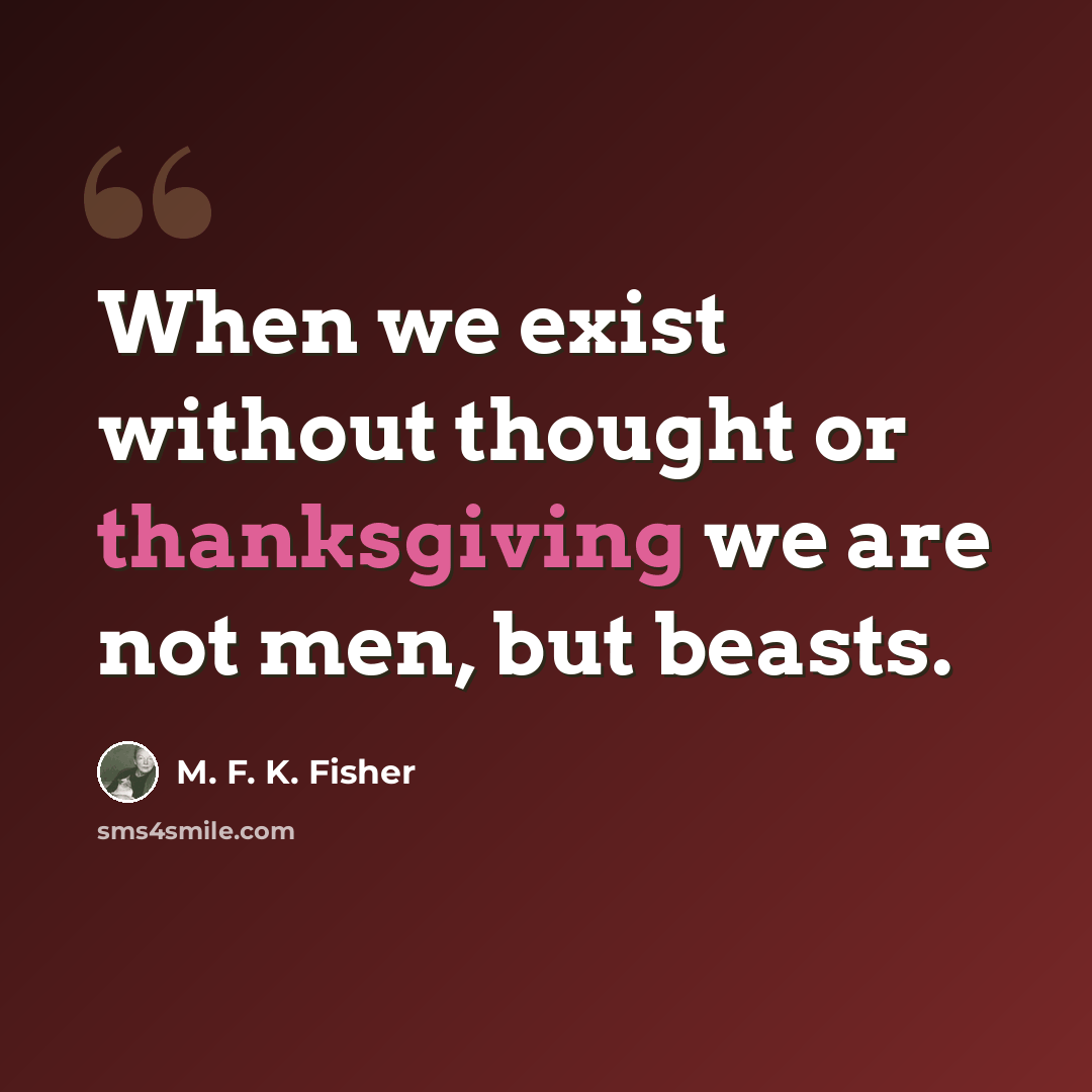 “When we exist without thought or thanksgiving we are not men, but beasts.” quote by M. F. K. Fisher