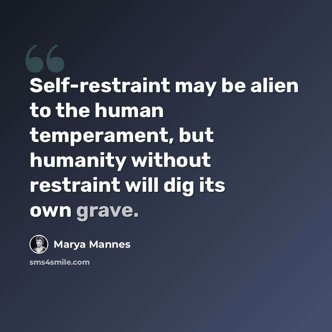 “Self-restraint may be alien to the human temperament, but humanity without restraint will dig its own grave.” quote by Marya Mannes