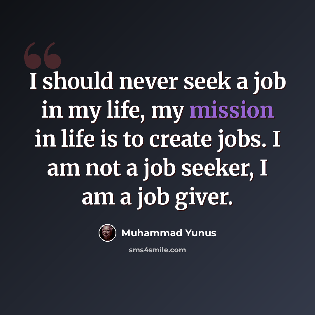 “I should never seek a job in my life, my mission in life is to create jobs. I am not a job seeker, I am a job giver.” quote by Muhammad Yunus
