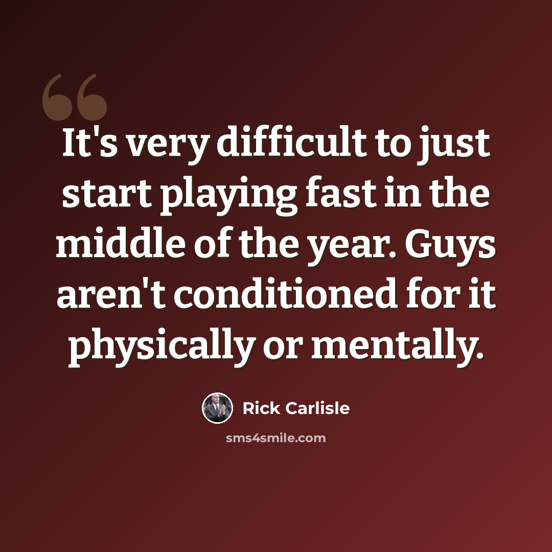 “It's very difficult to just start playing fast in the middle of the year. Guys aren't conditioned for it physically or mentally.” quote by Rick Carlisle