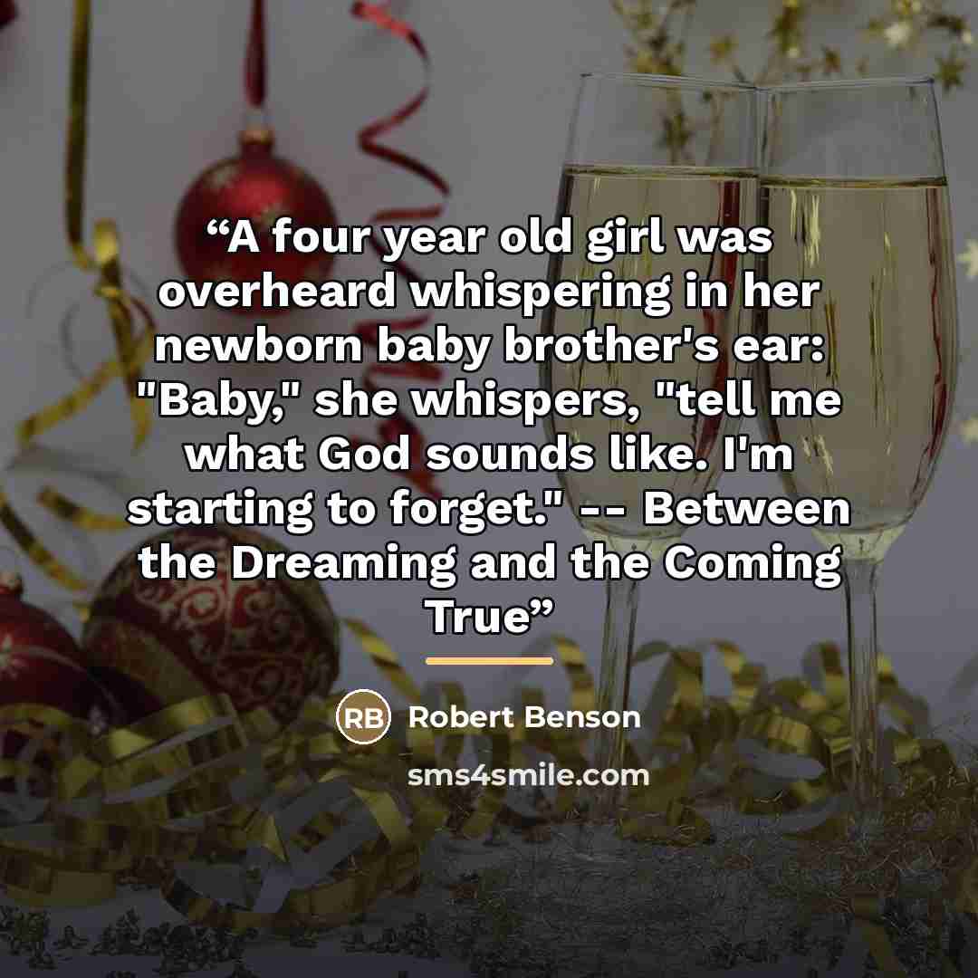“A four year old girl was overheard whispering in her newborn baby brother's ear: "Baby," she whispers, "tell me what God sounds like. I'm starting to forget." -- Between the Dreaming and the Coming True” quote by Robert Benson
