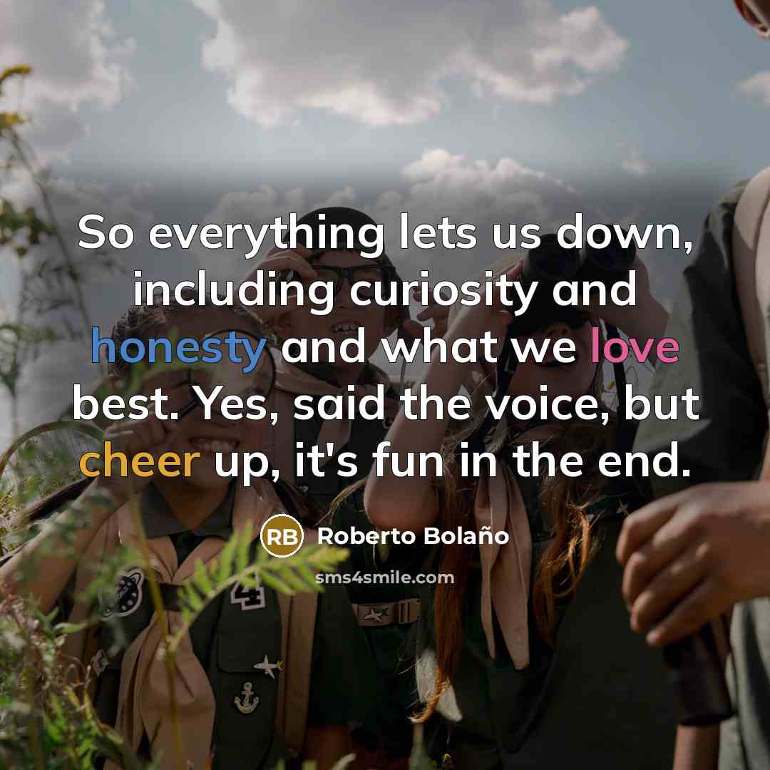 “So everything lets us down, including curiosity and honesty and what we love best. Yes, said the voice, but cheer up, it's fun in the end.” quote by Roberto Bolano