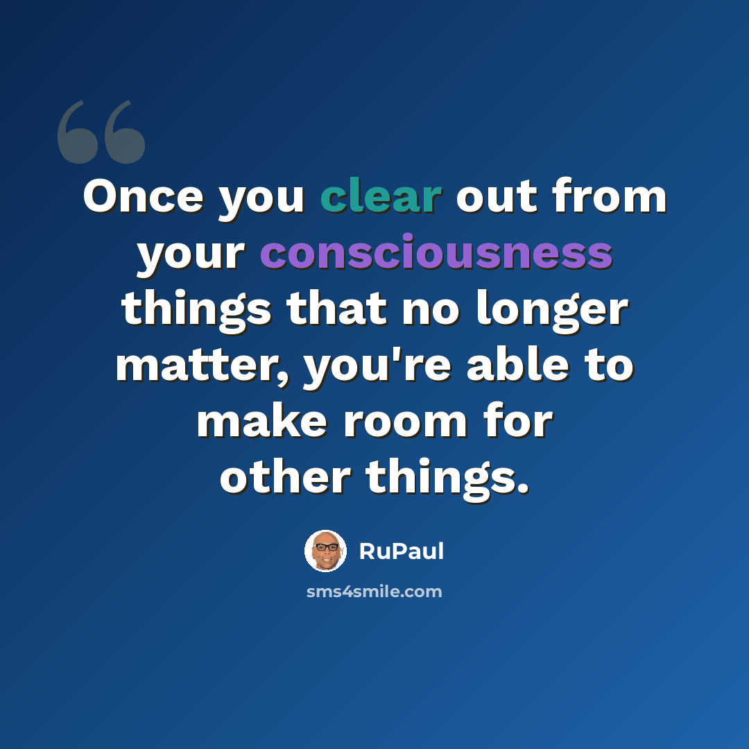 “Once you clear out from your consciousness things that no longer matter, you're able to make room for other things.” quote by RuPaul