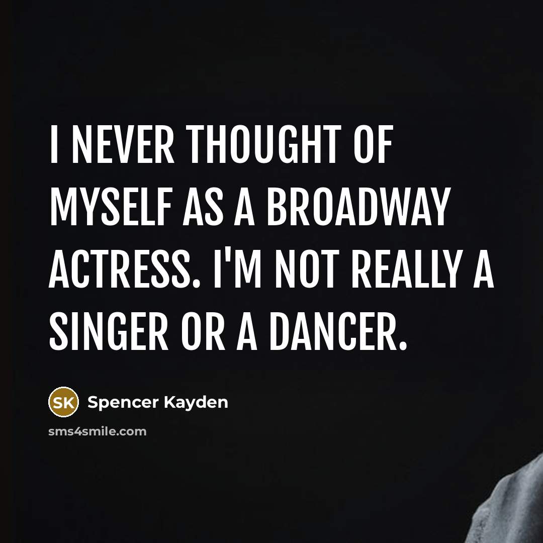 “I never thought of myself as a Broadway actress. I'm not really a singer or a dancer.” quote by Spencer Kayden