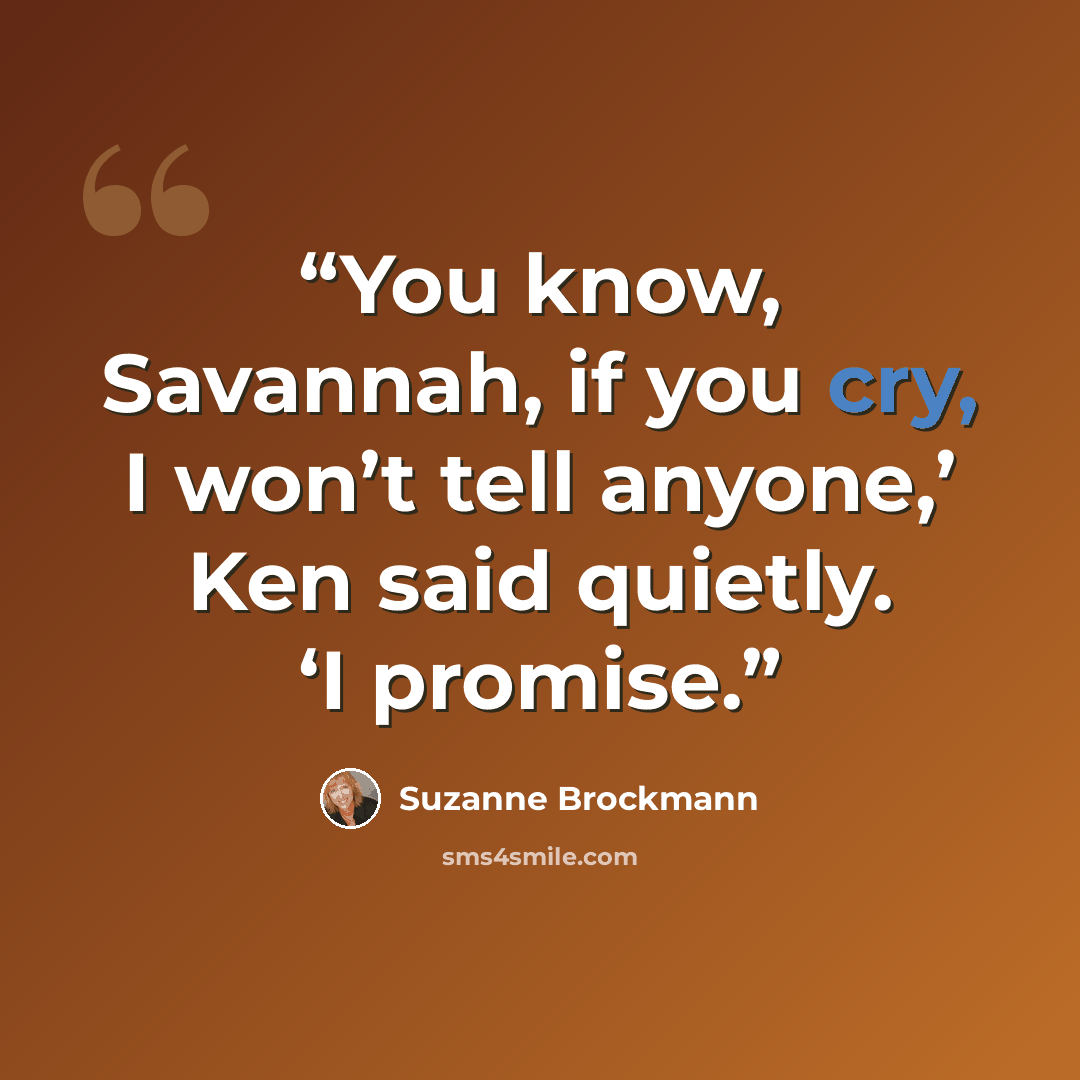 “You know, Savannah, if you cry, I won’t tell anyone,’ Ken said quietly. ‘I promise.” quote by Suzanne Brockmann