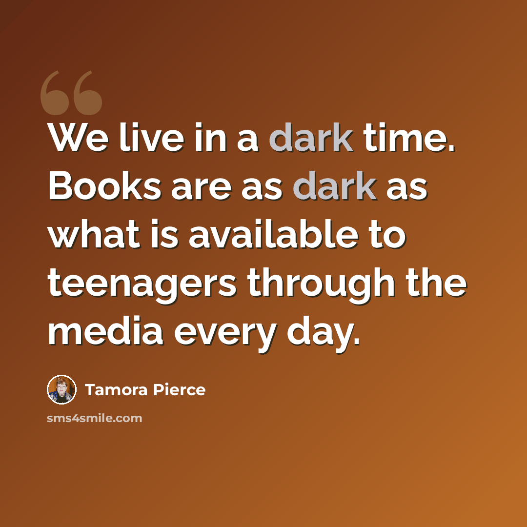 “We live in a dark time. Books are as dark as what is available to teenagers through the media every day.” quote by Tamora Pierce