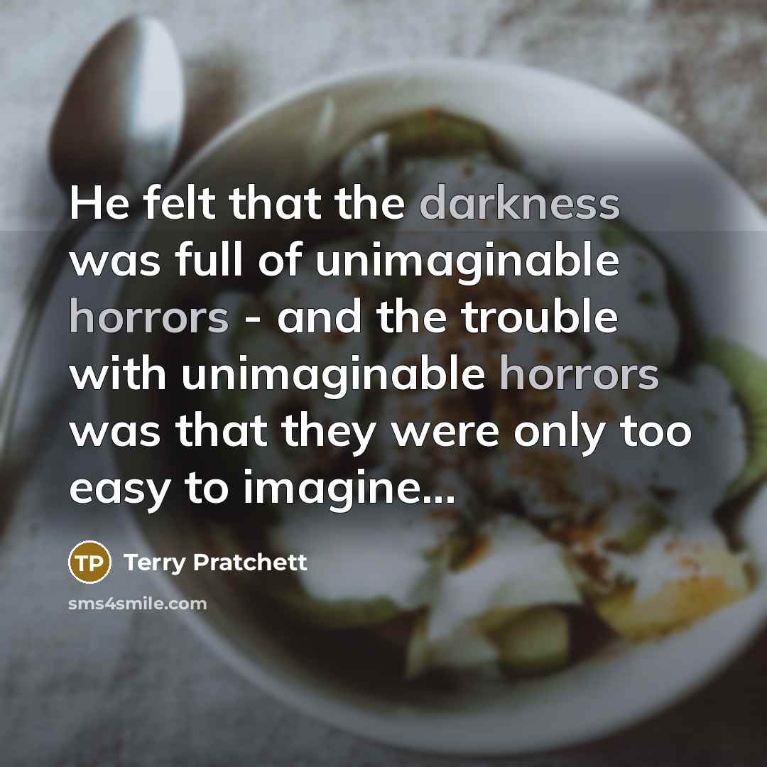 “He felt that the darkness was full of unimaginable horrors - and the trouble with unimaginable horrors was that they were only too easy to imagine...” quote by Terry Pratchett