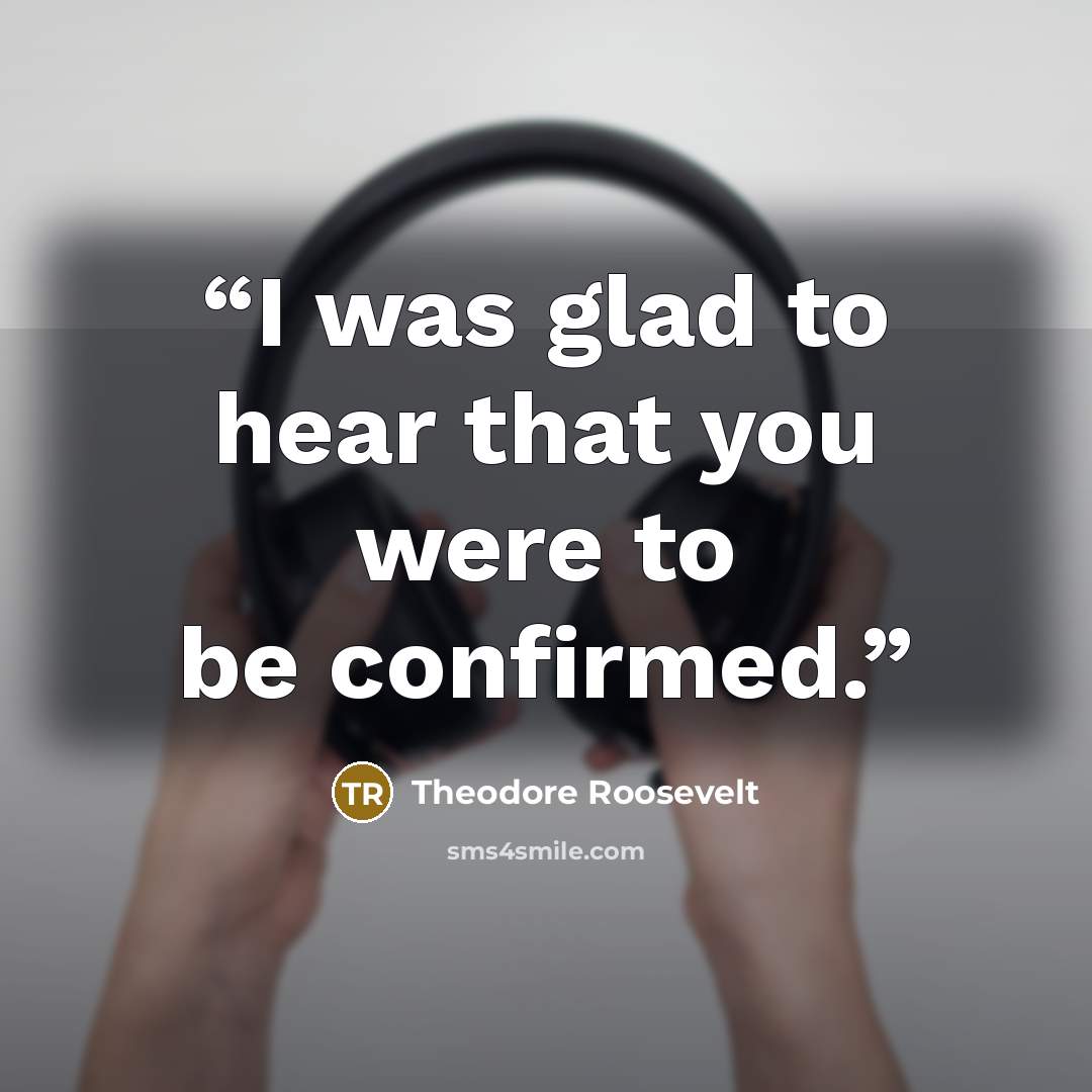 “I was glad to hear that you were to be confirmed.” quote by Theodore Roosevelt