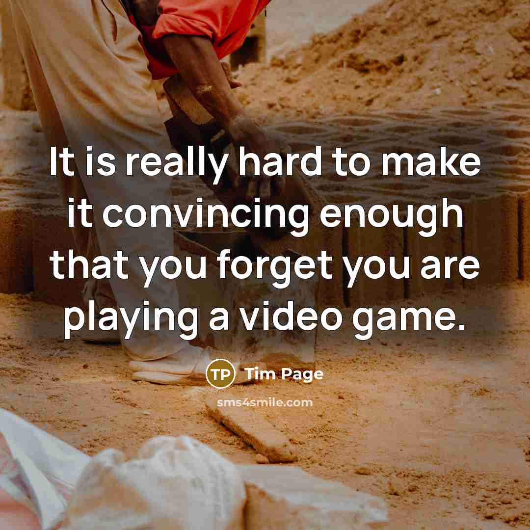 “It is really hard to make it convincing enough that you forget you are playing a video game.” quote by Tim Page