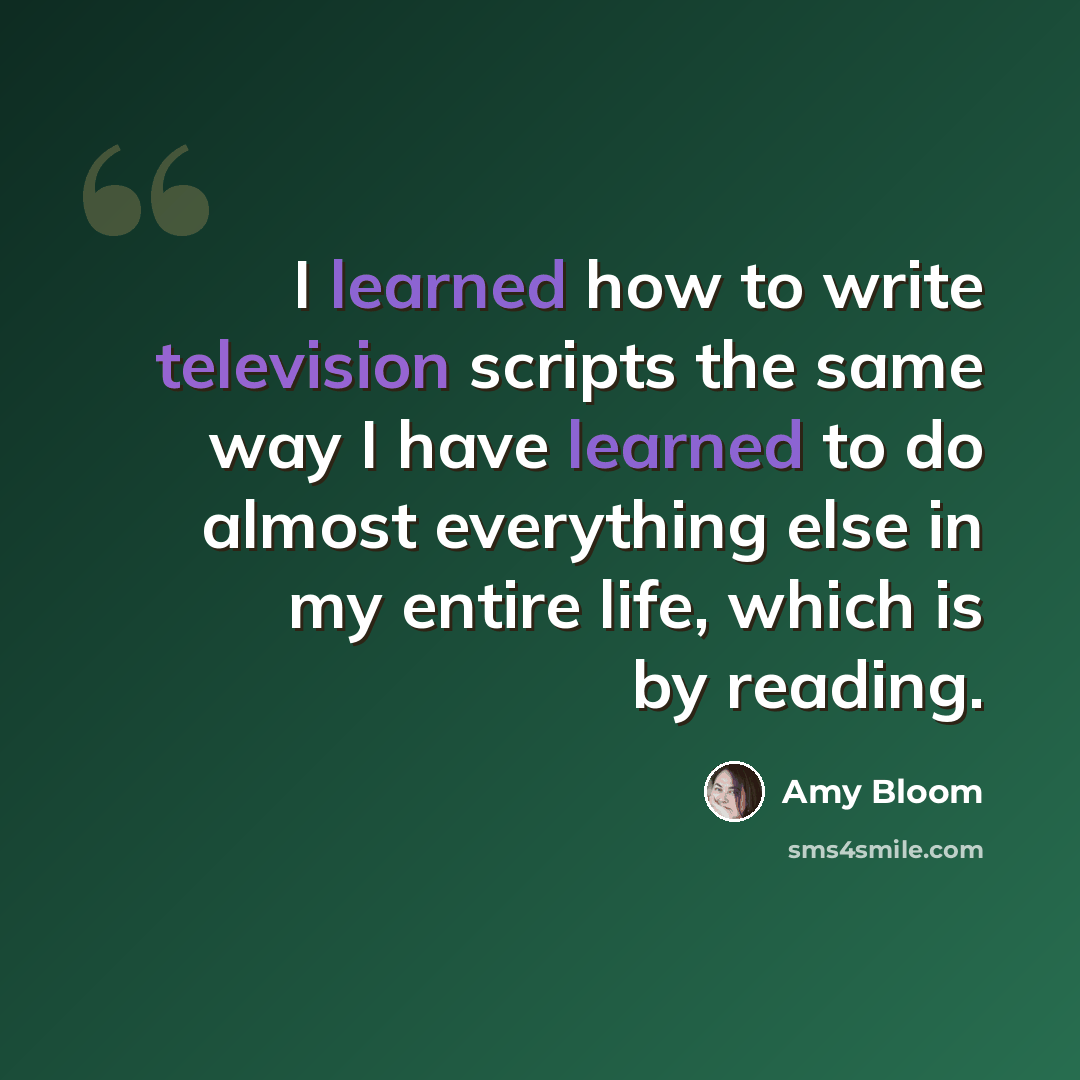 “I learned how to write television scripts the same way I have learned to do almost everything else in my entire life, which is by reading.” quote by Amy Bloom