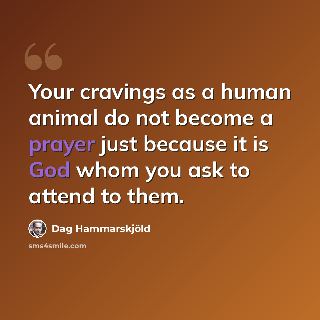 “Your cravings as a human animal do not become a prayer just because it is God whom you ask to attend to them.” quote by Dag Hammarskjold