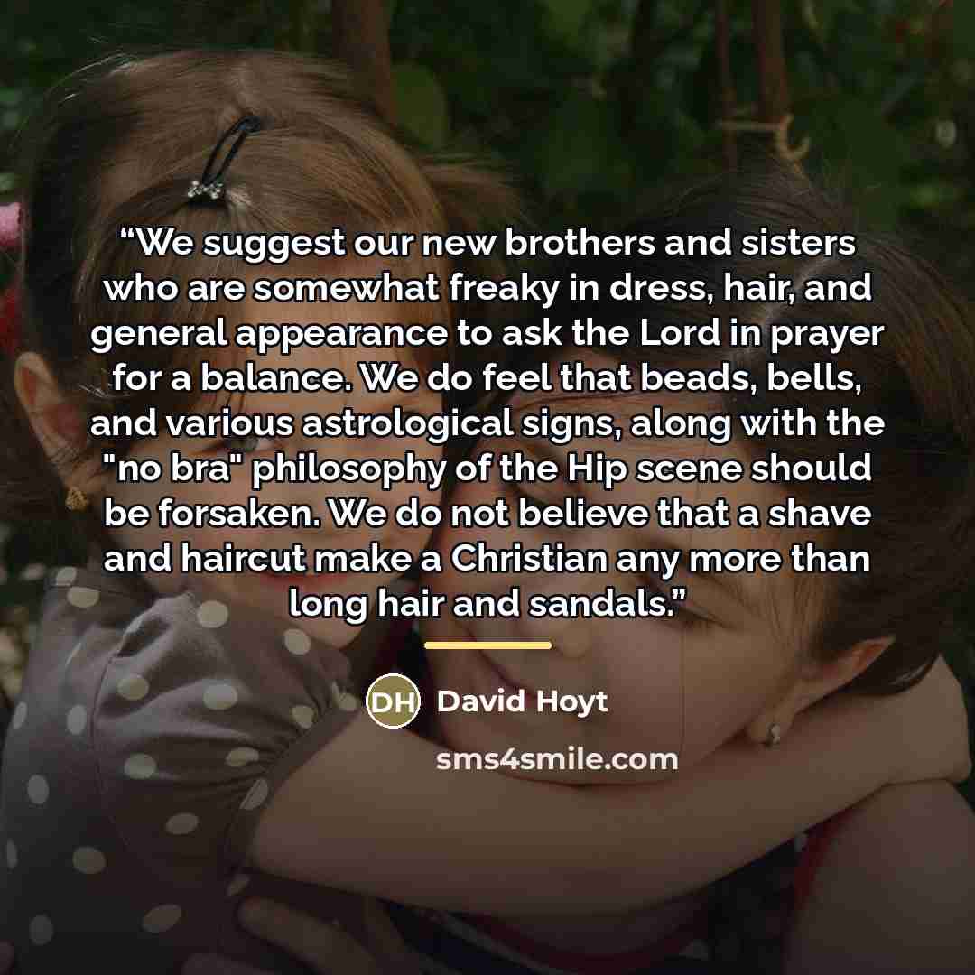 “We suggest our new brothers and sisters who are somewhat freaky in dress, hair, and general appearance to ask the Lord in prayer for a balance. We do feel that beads, bells, and various astrological signs, along with the "no bra" philosophy of the Hip scene should be forsaken. We do not believe…” quote by David Hoyt