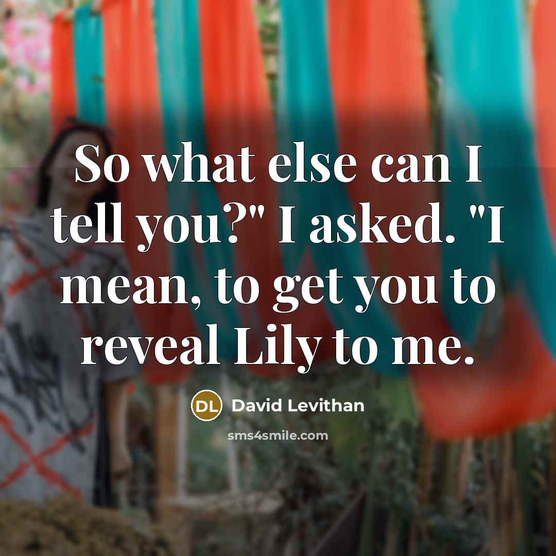 “So what else can I tell you?" I asked. "I mean, to get you to reveal Lily to me.” quote by David Levithan