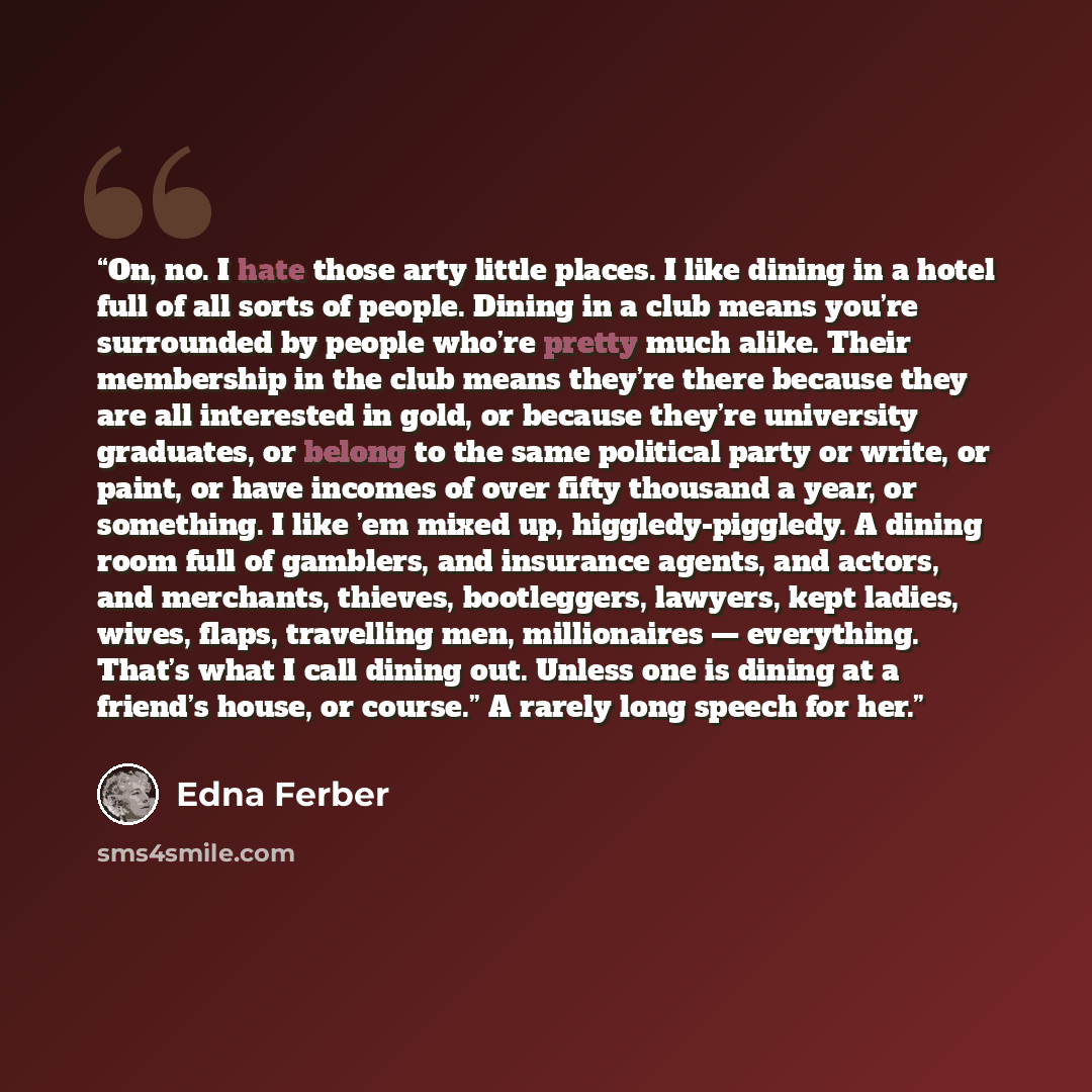 “On, no. I hate those arty little places. I like dining in a hotel full of all sorts of people. Dining in a club means you’re surrounded by people who’re pretty much alike. Their membership in the club means they’re there because they are all interested in gold, or because they’re university…” quote by Edna Ferber