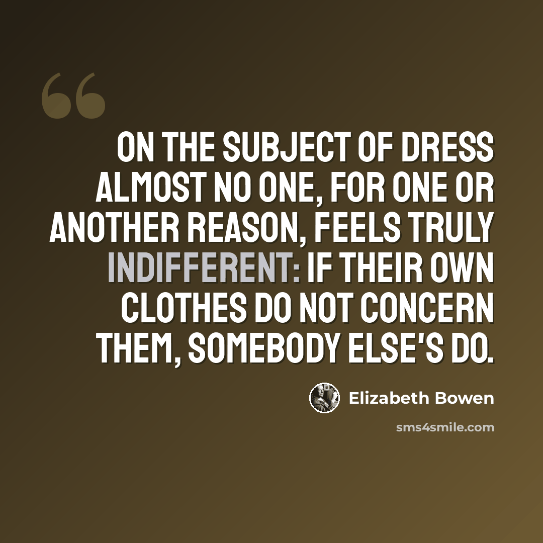 “On the subject of dress almost no one, for one or another reason, feels truly indifferent: if their own clothes do not concern them, somebody else's do.” quote by Elizabeth Bowen