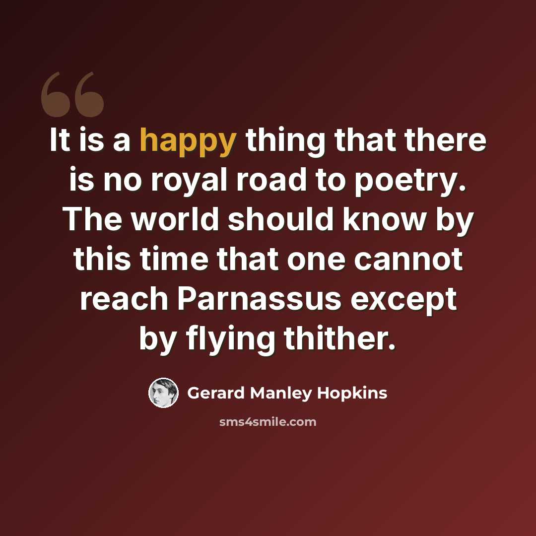 “It is a happy thing that there is no royal road to poetry. The world should know by this time that one cannot reach Parnassus except by flying thither.” quote by Gerard Manley Hopkins