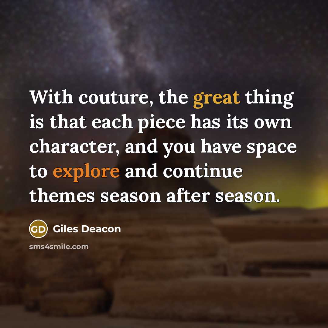 “With couture, the great thing is that each piece has its own character, and you have space to explore and continue themes season after season.” quote by Giles Deacon