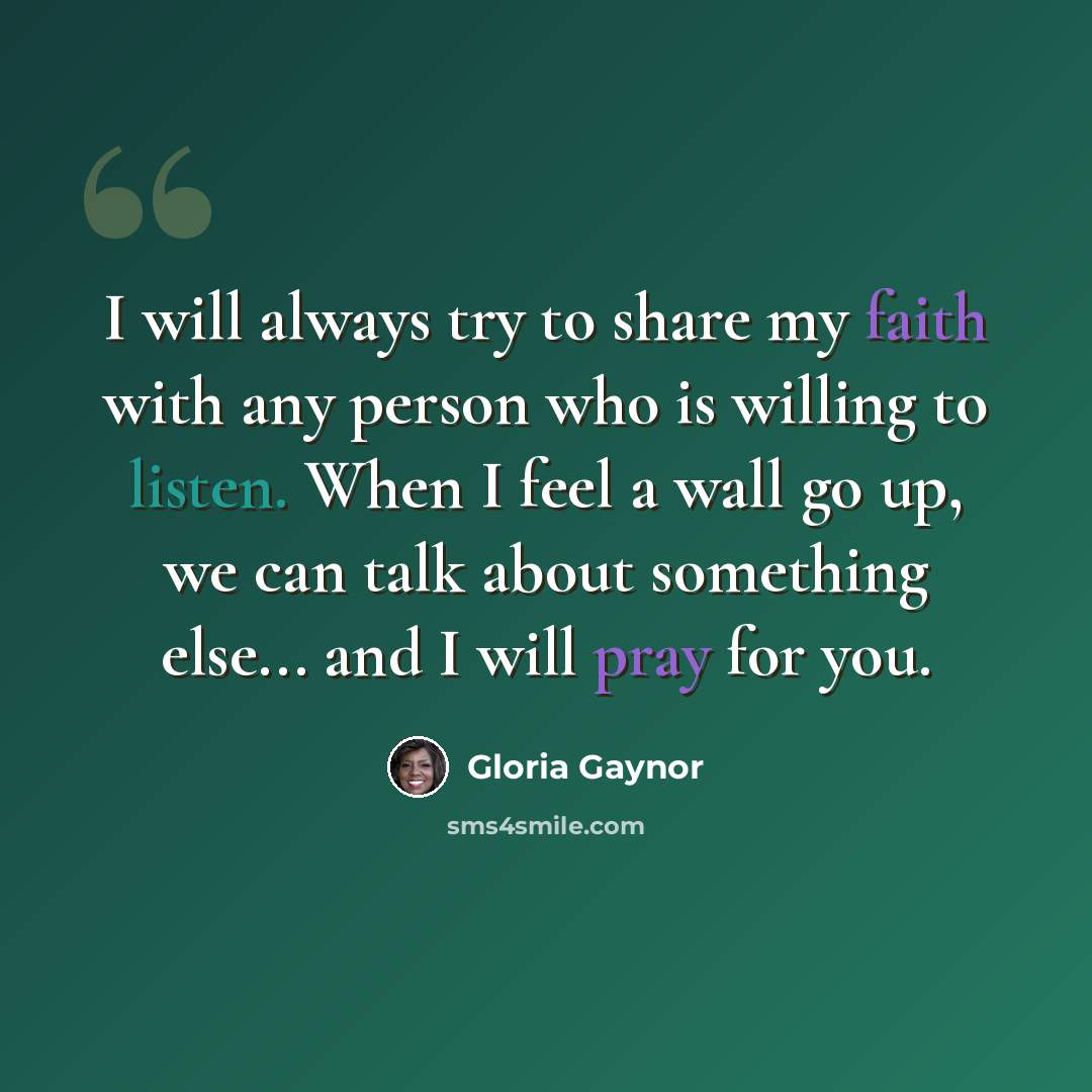 “I will always try to share my faith with any person who is willing to listen. When I feel a wall go up, we can talk about something else... and I will pray for you.” quote by Gloria Gaynor