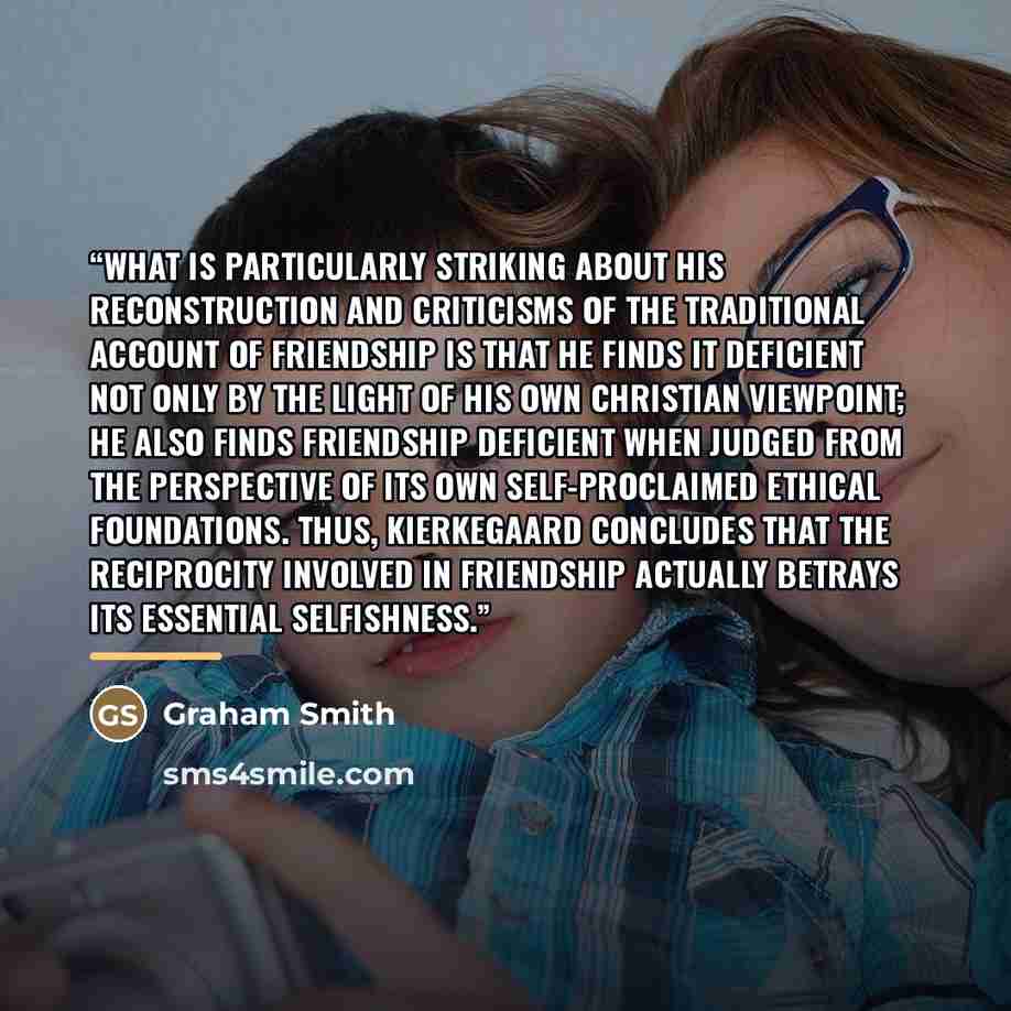 “What is particularly striking about his reconstruction and criticisms of the traditional account of friendship is that he finds it deficient not only by the light of his own Christian viewpoint; he also finds friendship deficient when judged from the perspective of its own self-proclaimed ethical…” quote by Graham Smith