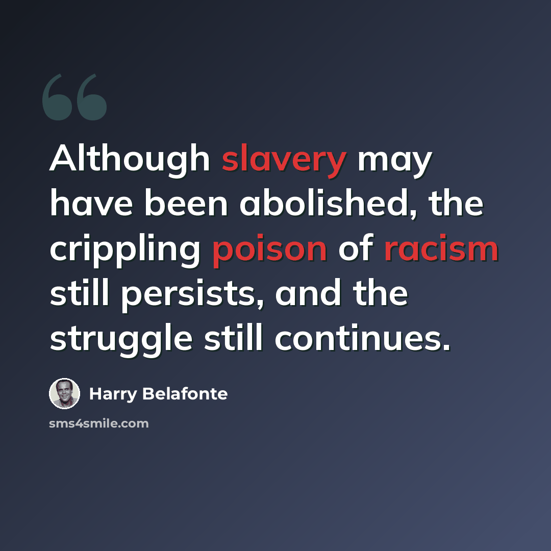 “Although slavery may have been abolished, the crippling poison of racism still persists, and the struggle still continues.” quote by Harry Belafonte