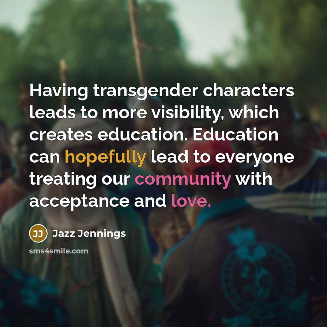 “Having transgender characters leads to more visibility, which creates education. Education can hopefully lead to everyone treating our community with acceptance and love.” quote by Jazz Jennings