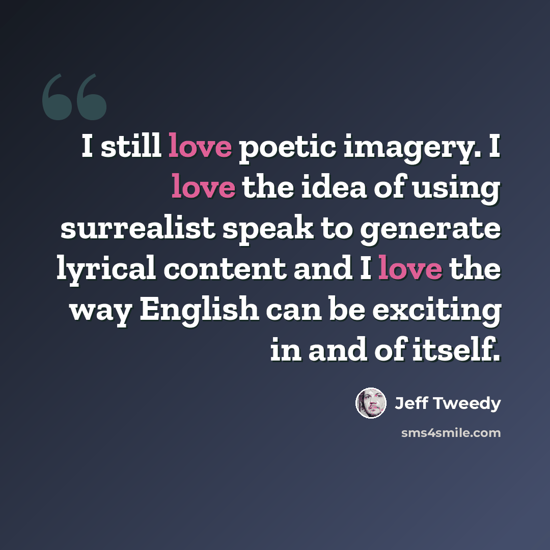 “I still love poetic imagery. I love the idea of using surrealist speak to generate lyrical content and I love the way English can be exciting in and of itself.” quote by Jeff Tweedy