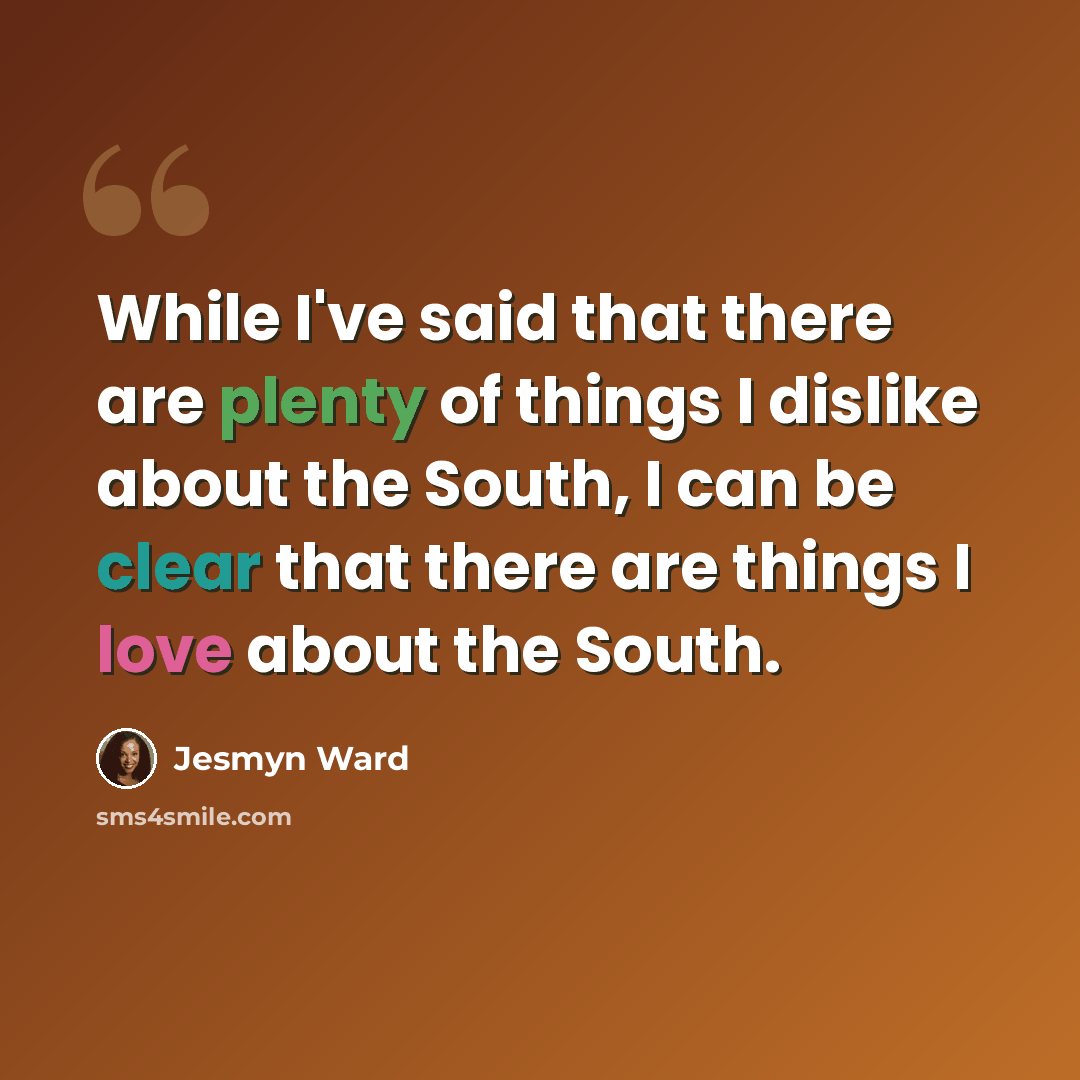 “While I've said that there are plenty of things I dislike about the South, I can be clear that there are things I love about the South.” quote by Jesmyn Ward