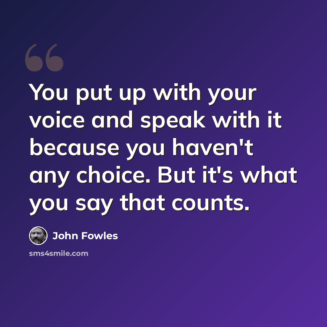 “You put up with your voice and speak with it because you haven't any choice. But it's what you say that counts.” quote by John Fowles