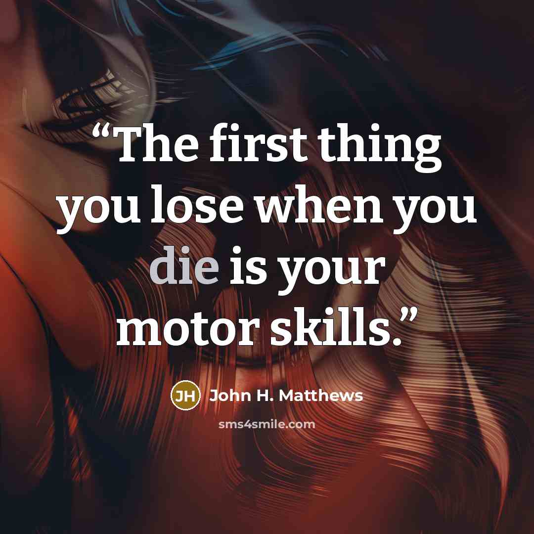 “The first thing you lose when you die is your motor skills.” quote by John H. Matthews