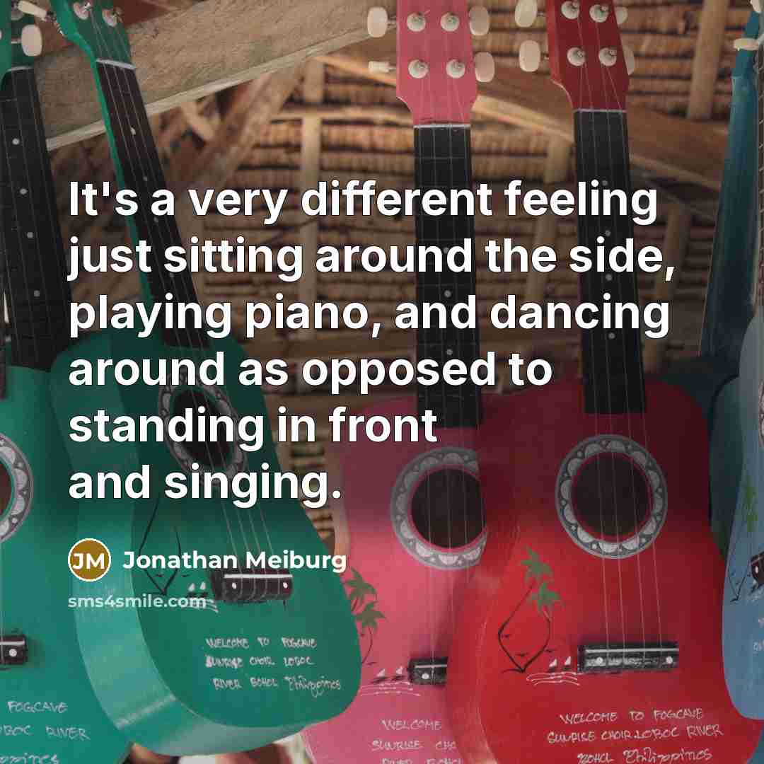 “It's a very different feeling just sitting around the side, playing piano, and dancing around as opposed to standing in front and singing.” quote by Jonathan Meiburg