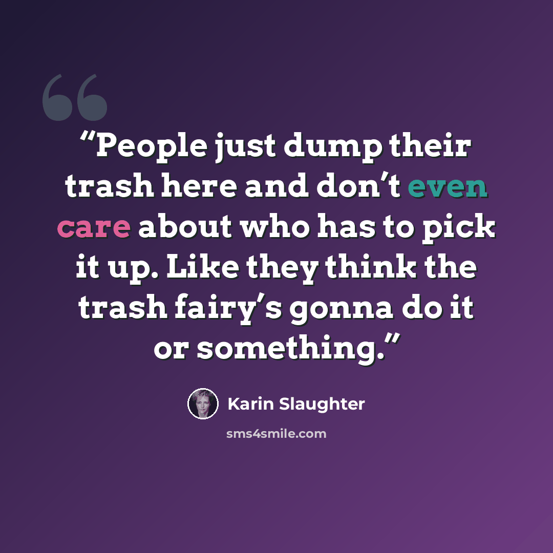 “People just dump their trash here and don’t even care about who has to pick it up. Like they think the trash fairy’s gonna do it or something.” quote by Karin Slaughter
