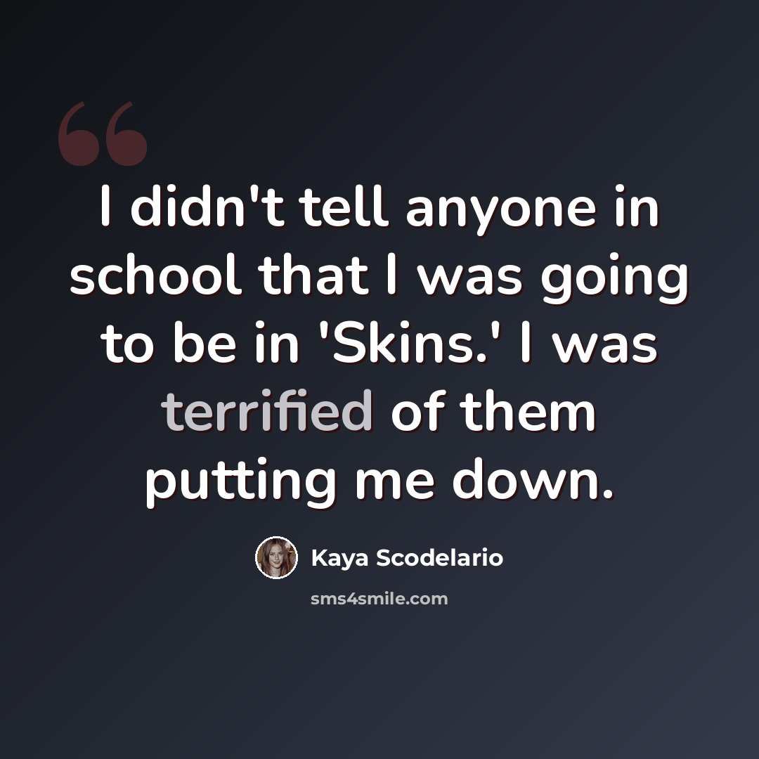 “I didn't tell anyone in school that I was going to be in 'Skins.' I was terrified of them putting me down.” quote by Kaya Scodelario