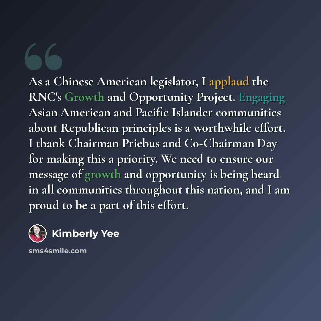 “As a Chinese American legislator, I applaud the RNC's Growth and Opportunity Project. Engaging Asian American and Pacific Islander communities about Republican principles is a worthwhile effort. I thank Chairman Priebus and Co-Chairman Day for making this a priority. We need to ensure our message…” quote by Kimberly Yee
