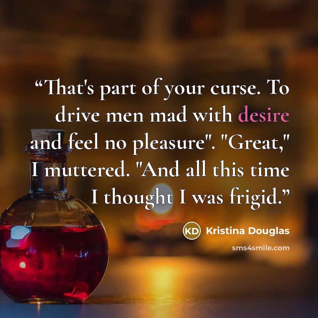“That's part of your curse. To drive men mad with desire and feel no pleasure". "Great," I muttered. "And all this time I thought I was frigid.” quote by Kristina Douglas
