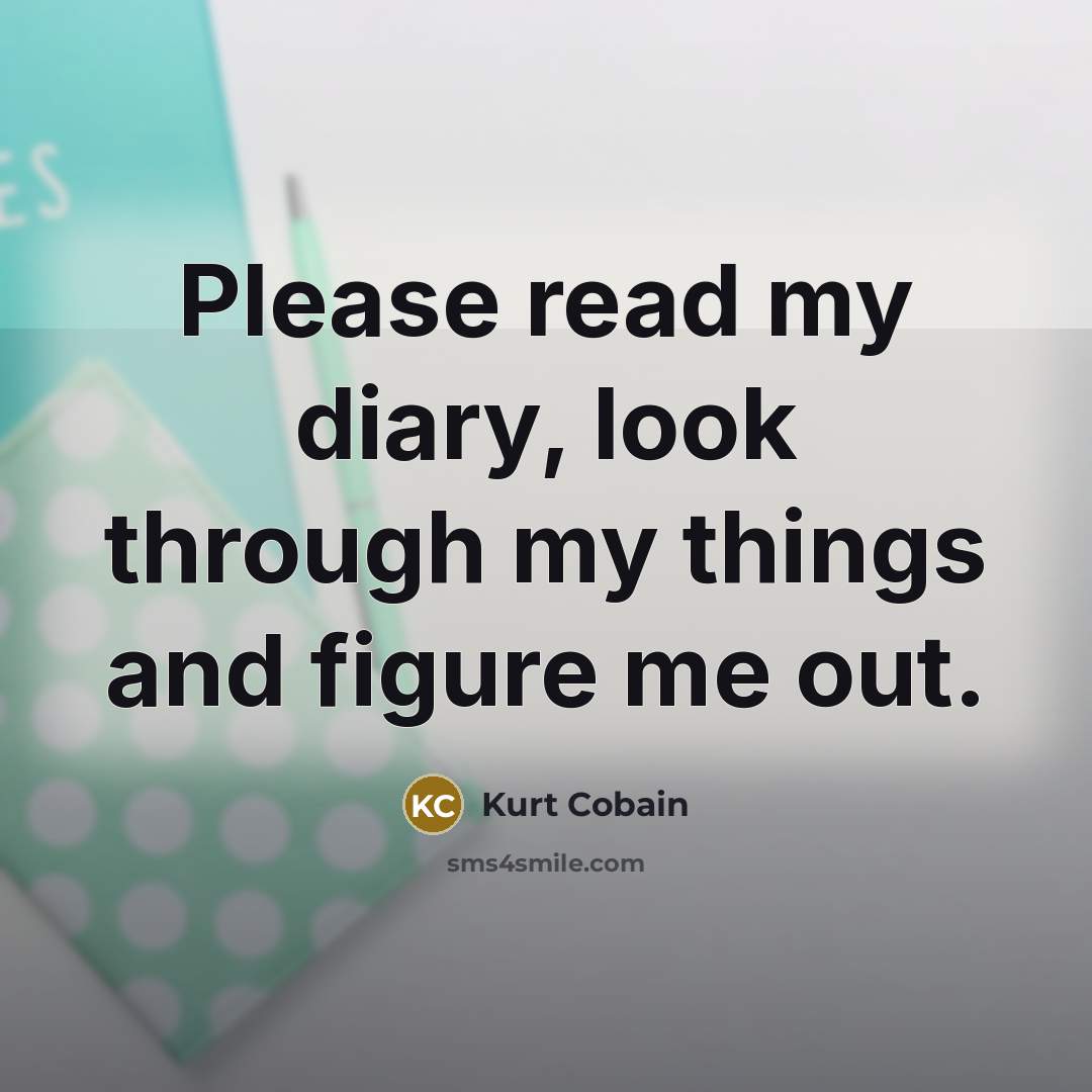 “Please read my diary, look through my things and figure me out.” quote by Kurt Cobain