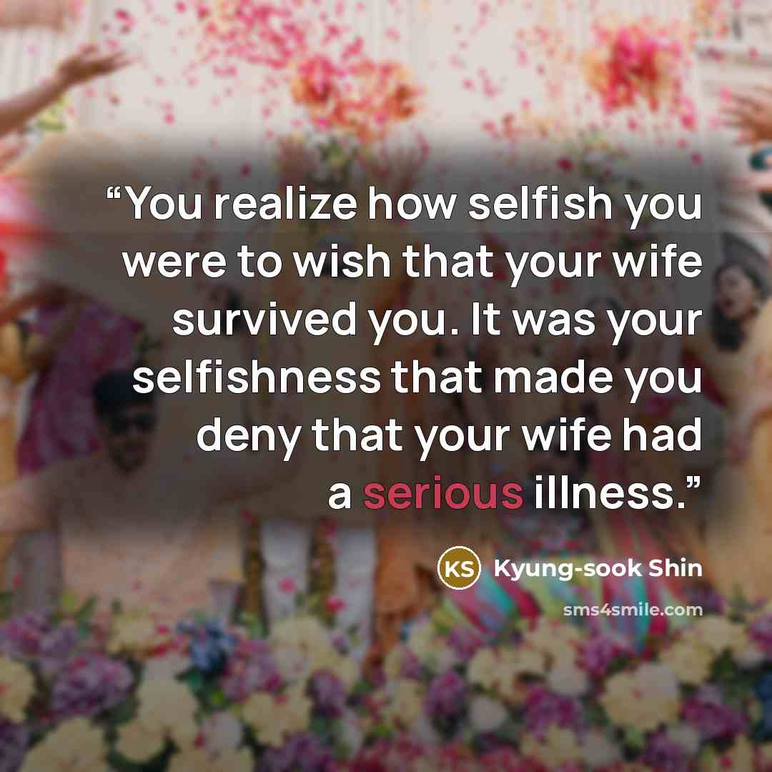 “You realize how selfish you were to wish that your wife survived you. It was your selfishness that made you deny that your wife had a serious illness.” quote by Kyung-Sook Shin